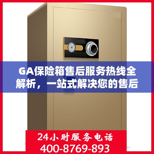 GA保险箱售后服务热线全解析，一站式解决您的售后需求