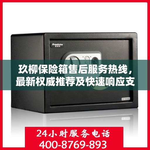 玖柳保险箱售后服务热线，最新权威推荐及快速响应支持