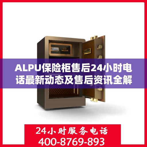 ALPU保险柜售后24小时电话最新动态及售后资讯全解析