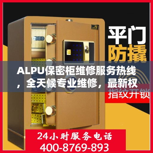 ALPU保密柜维修服务热线，全天候专业维修，最新权威推荐