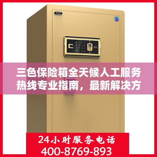 三色保险箱全天候人工服务热线专业指南，最新解决方案与攻略