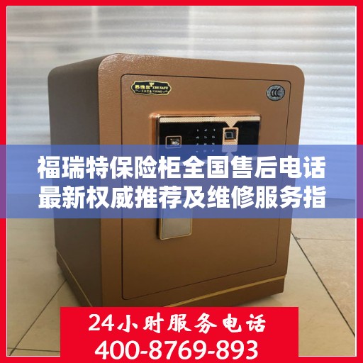 福瑞特保险柜全国售后电话最新权威推荐及维修服务指南