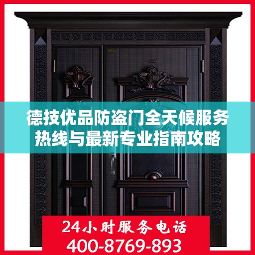 德技优品防盗门全天候服务热线与最新专业指南攻略