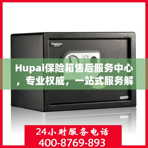 Hupai保险箱售后服务中心，专业权威，一站式服务解析