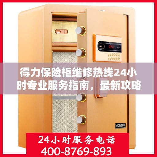 得力保险柜维修热线24小时专业服务指南，最新攻略与电话速查