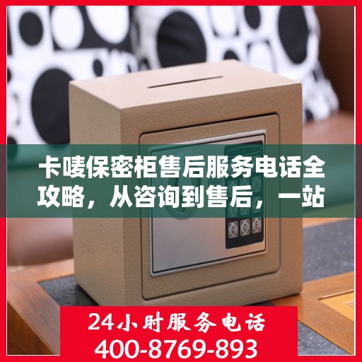 卡唛保密柜售后服务电话全攻略，从咨询到售后，一站式解决您的需求！