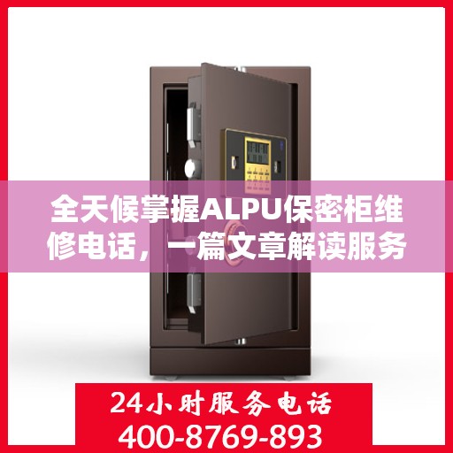 全天候掌握ALPU保密柜维修电话，一篇文章解读服务全貌