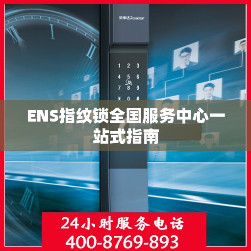 ENS指纹锁全国服务中心一站式指南