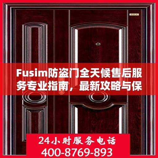 Fusim防盗门全天候售后服务专业指南，最新攻略与保障