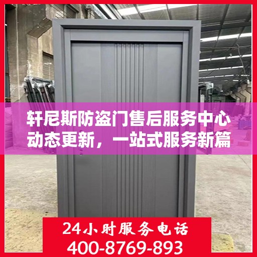 轩尼斯防盗门售后服务中心动态更新，一站式服务新篇章开启
