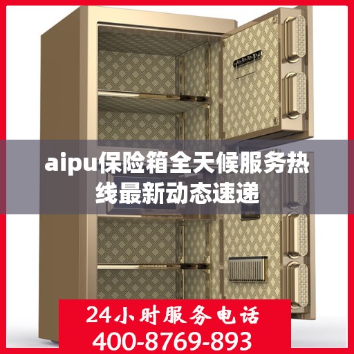 aipu保险箱全天候服务热线最新动态速递