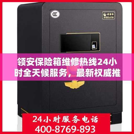领安保险箱维修热线24小时全天候服务，最新权威推荐电话快速响应！