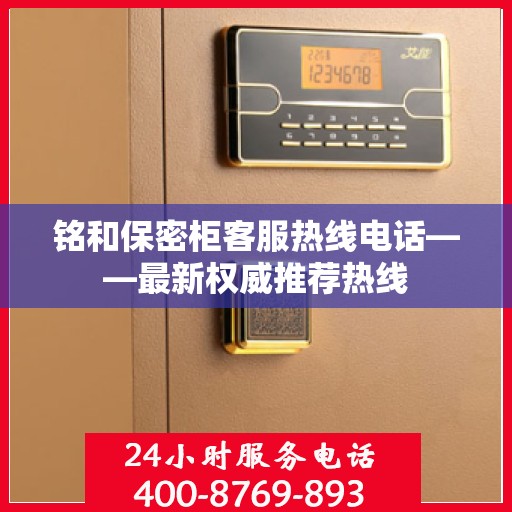 铭和保密柜客服热线电话——最新权威推荐热线