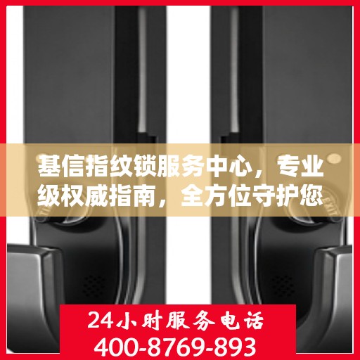 基信指纹锁服务中心，专业级权威指南，全方位守护您的安全锁事