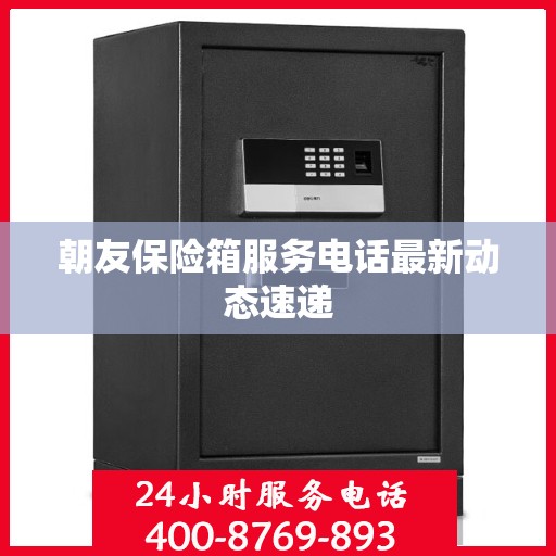 朝友保险箱服务电话最新动态速递