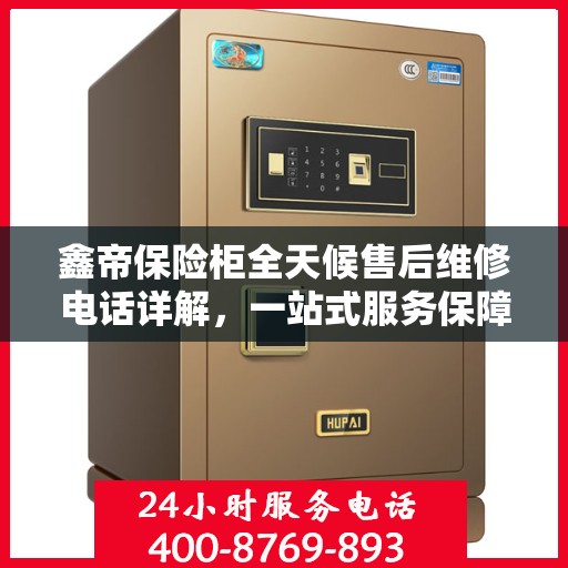 鑫帝保险柜全天候售后维修电话详解，一站式服务保障攻略
