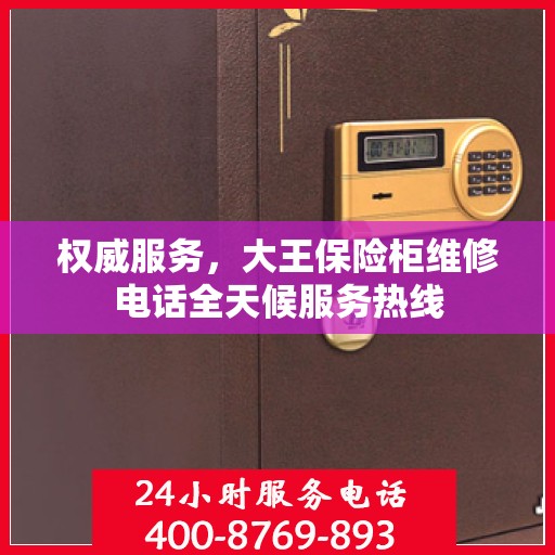 权威服务，大王保险柜维修电话全天候服务热线