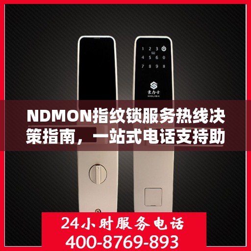 NDMON指纹锁服务热线决策指南，一站式电话支持助你轻松选购与售后保障