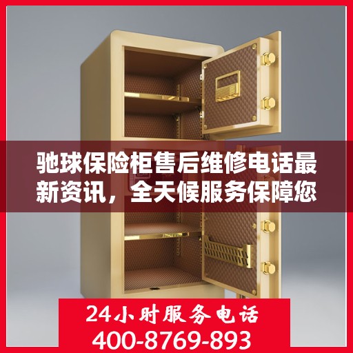驰球保险柜售后维修电话最新资讯，全天候服务保障您的安全需求