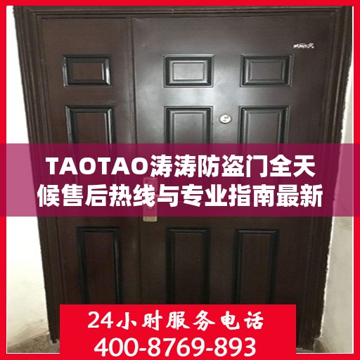 TAOTAO涛涛防盗门全天候售后热线与专业指南最新攻略