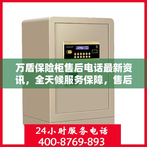 万盾保险柜售后电话最新资讯，全天候服务保障，售后无忧！