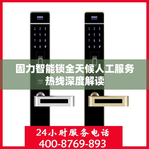固力智能锁全天候人工服务热线深度解读
