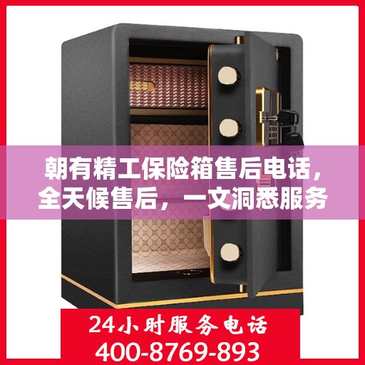 朝有精工保险箱售后电话，全天候售后，一文洞悉服务细节