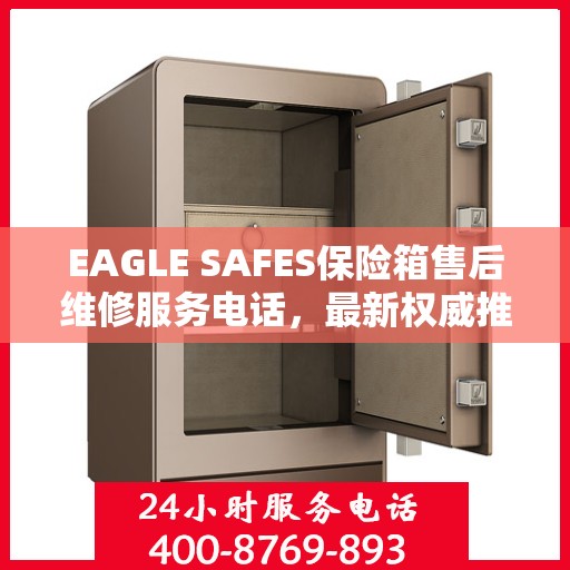 EAGLE SAFES保险箱售后维修服务电话，最新权威推荐及指南