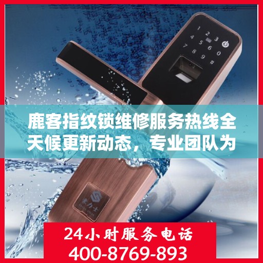 鹿客指纹锁维修服务热线全天候更新动态，专业团队为您解决锁具问题