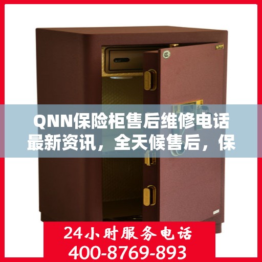 QNN保险柜售后维修电话最新资讯，全天候售后，保障您的安全24小时