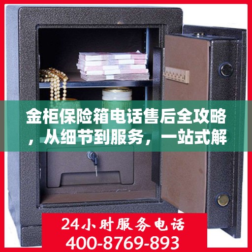 金柜保险箱电话售后全攻略，从细节到服务，一站式解决您的售后烦恼