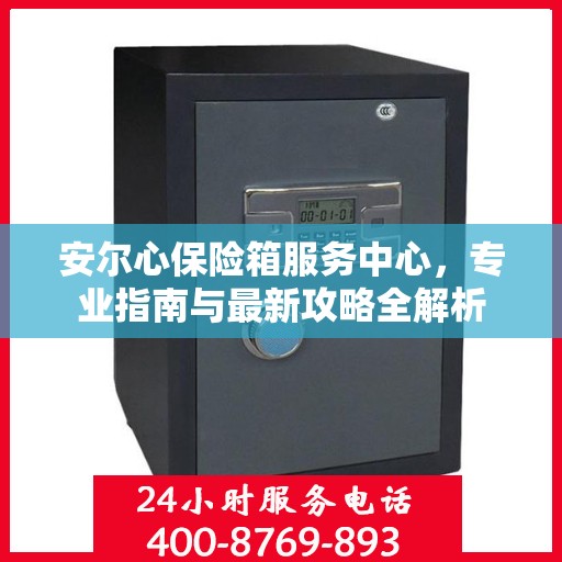 安尔心保险箱服务中心，专业指南与最新攻略全解析