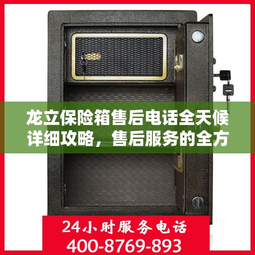 龙立保险箱售后电话全天候详细攻略，售后服务的全方位指南