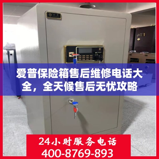 爱普保险箱售后维修电话大全，全天候售后无忧攻略