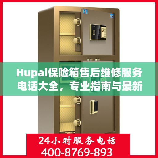 Hupai保险箱售后维修服务电话大全，专业指南与最新攻略