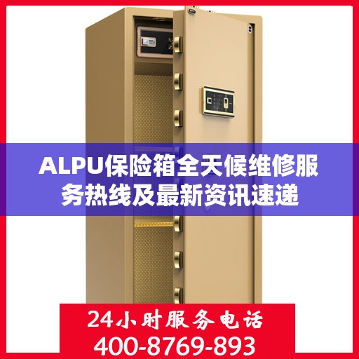 ALPU保险箱全天候维修服务热线及最新资讯速递