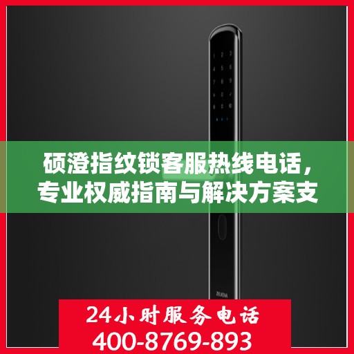 硕澄指纹锁客服热线电话，专业权威指南与解决方案支持