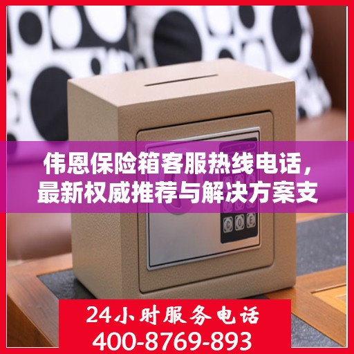 伟恩保险箱客服热线电话，最新权威推荐与解决方案支持热线