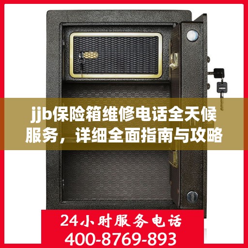 jjb保险箱维修电话全天候服务，详细全面指南与攻略