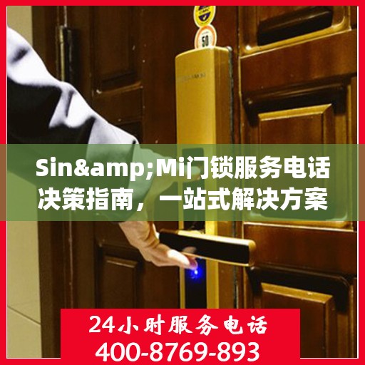 Sin&Mi门锁服务电话决策指南，一站式解决方案与贴心支持