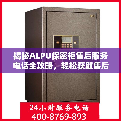 揭秘ALPU保密柜售后服务电话全攻略，轻松获取售后支持！