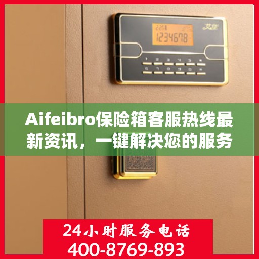 Aifeibro保险箱客服热线最新资讯，一键解决您的服务需求