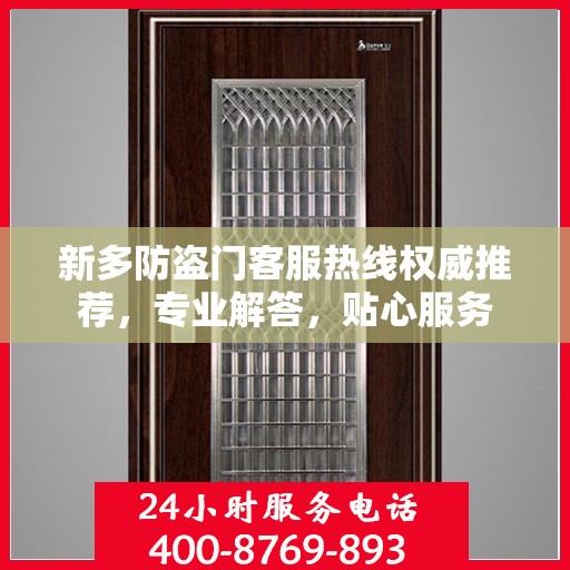 新多防盗门客服热线权威推荐，专业解答，贴心服务