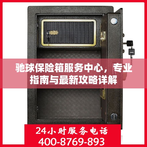 驰球保险箱服务中心，专业指南与最新攻略详解
