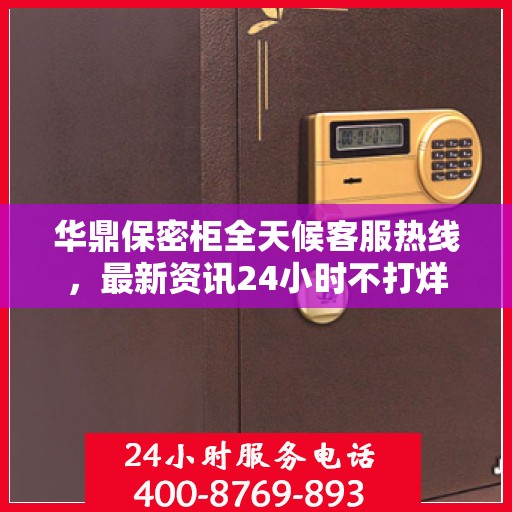 华鼎保密柜全天候客服热线，最新资讯24小时不打烊