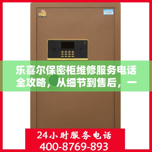 乐喜尔保密柜维修服务电话全攻略，从细节到售后，一站式解决您的维修烦恼