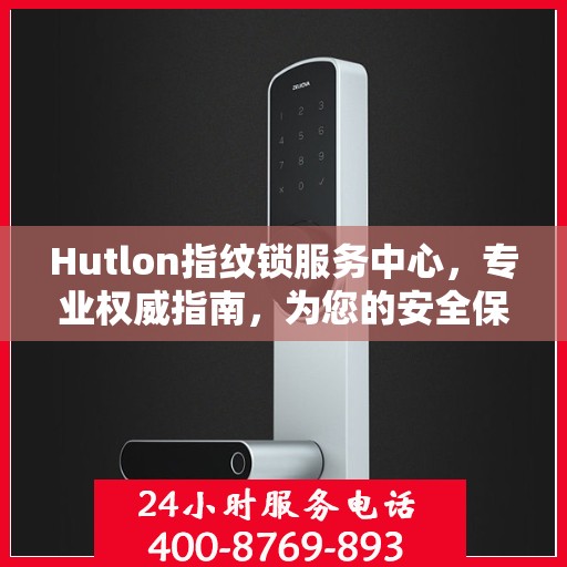 Hutlon指纹锁服务中心，专业权威指南，为您的安全保驾护航