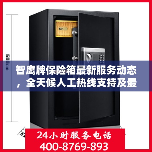 智鹰牌保险箱最新服务动态，全天候人工热线支持及最新资讯播报