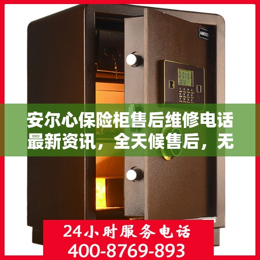 安尔心保险柜售后维修电话最新资讯，全天候售后，无忧服务保障
