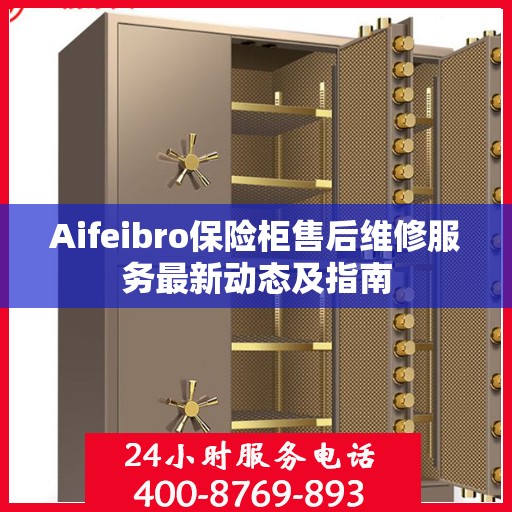 Aifeibro保险柜售后维修服务最新动态及指南